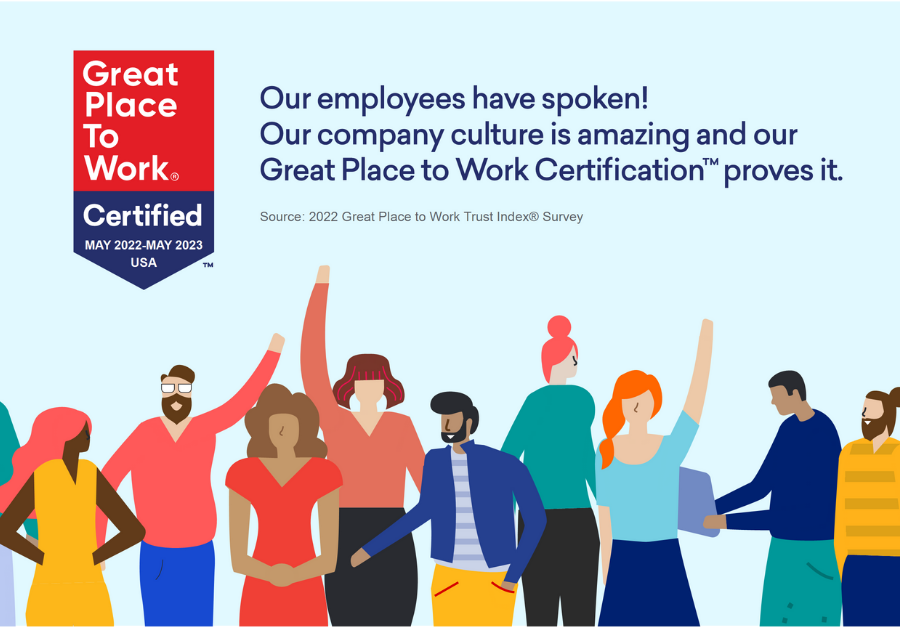 Great place to work certified, 2022. Our employees have spoken! Our company culture is amazing and out great place to work certification proves it.